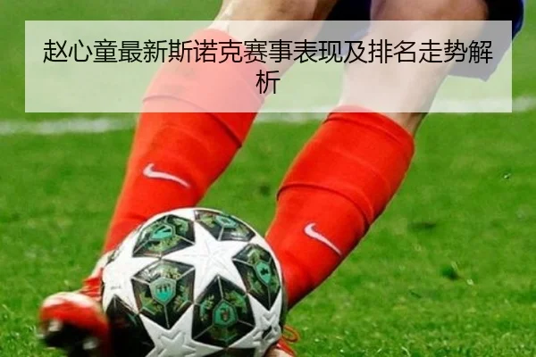 赵心童最新斯诺克赛事表现及排名走势解析